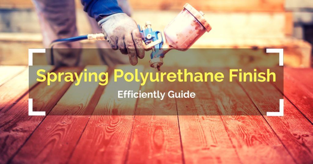 Spraying Polyurethane Finish On Wood Efficiently Guide